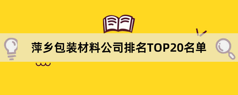 萍乡包装材料公司排名TOP20名单 