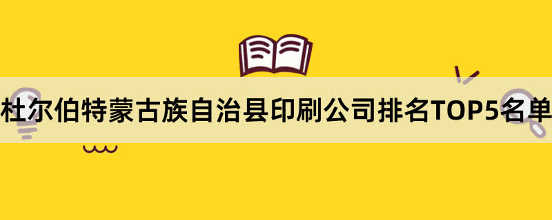 杜尔伯特蒙古族自治县印刷公司排名TOP5名单 