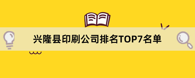 兴隆县印刷公司排名TOP7名单 