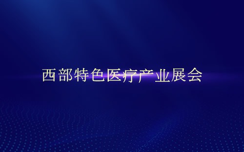 西部特色医疗产业展会介绍 