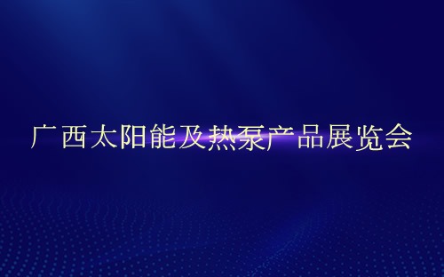 广西太阳能及热泵产品展览会介绍 