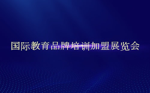 国际教育品牌培训加盟展览会介绍 