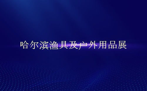 哈尔滨渔具及户外用品展介绍 