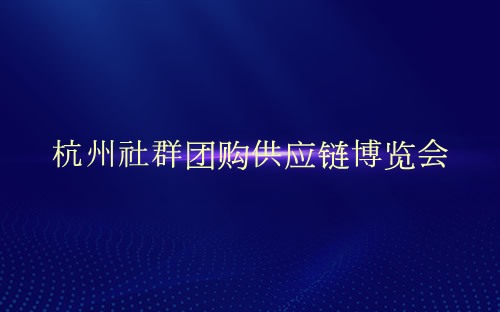 杭州社群团购供应链博览会介绍