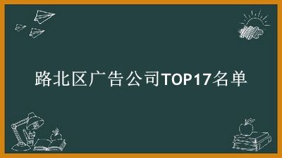 路北区广告公司TOP17名单 