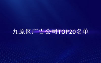 九原区广告公司TOP20名单 九原区广告公司TOP20名单