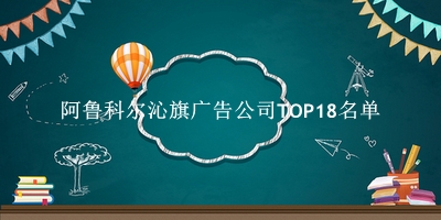 阿鲁科尔沁旗广告公司TOP18名单 阿鲁科尔沁旗广告公司TOP18名单
