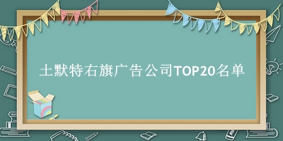 土默特右旗广告公司TOP20名单 土默特右旗广告公司TOP20名单
