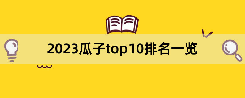 2023瓜子top10排名一览,前排围观