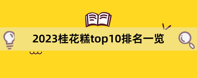 2023桂花糕top10排名一览,前排围观