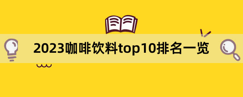 2023咖啡饮料top10排名一览,前排围观