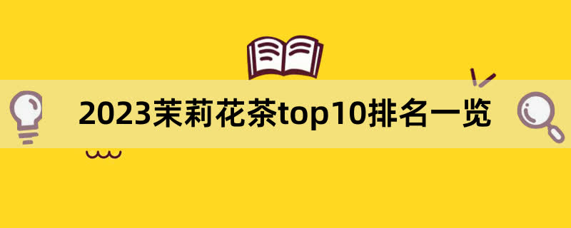 2023茉莉花茶top10排名一览,前排围观