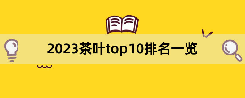 2023茶叶top10排名一览,前排围观