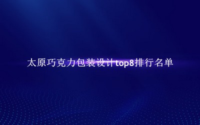 太原巧克力包装设计有哪些（太原巧克力包装设计top8排行名单） 