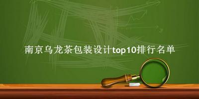 南京乌龙茶包装设计有哪些（南京乌龙茶包装设计top10排行名单） 