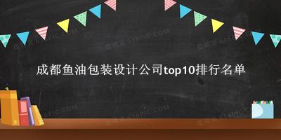 成都鱼油包装设计公司有哪些（成都鱼油包装设计公司top10排行名单） 