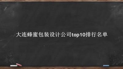 大连蜂蜜包装设计公司有哪些（大连蜂蜜包装设计公司top10排行名单） 
