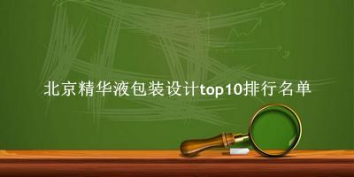 北京精华液包装设计有哪些（北京精华液包装设计top10排行名单） 