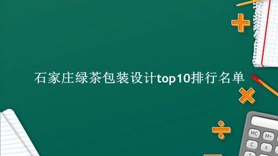 石家庄绿茶包装设计有哪些（石家庄绿茶包装设计top10排行名单） 