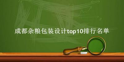 成都杂粮包装设计有哪些（成都杂粮包装设计top10排行名单） 