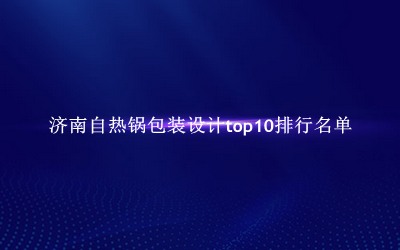 济南自热锅包装设计有哪些（济南自热锅包装设计top10排行名单） 