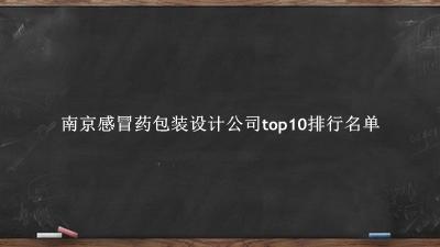 南京感冒药包装设计公司有哪些（南京感冒药包装设计公司top10排行名单） 