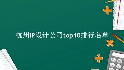 杭州IP设计公司有哪些（杭州IP设计公司top10排行名单） 