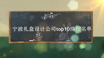 宁波礼盒设计公司有哪些（宁波礼盒设计公司top10排行名单） 