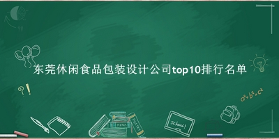东莞休闲食品包装设计公司有哪些（东莞休闲食品包装设计公司top10排行名单） 