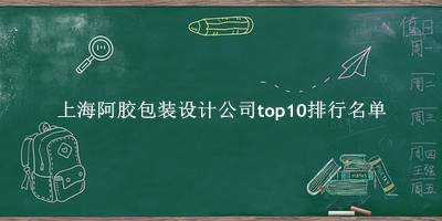 上海阿胶包装设计公司有哪些（上海阿胶包装设计公司top10排行名单） 
