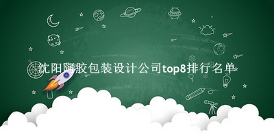 沈阳阿胶包装设计公司有哪些（沈阳阿胶包装设计公司top8排行名单） 