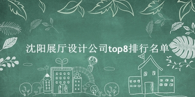 沈阳展厅设计公司有哪些（沈阳展厅设计公司top8排行名单） 