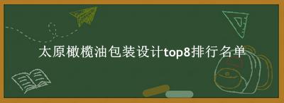 太原橄榄油包装设计有哪些（太原橄榄油包装设计top8排行名单） 