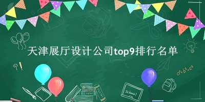天津展厅设计公司有哪些（天津展厅设计公司top9排行名单） 