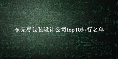 东莞枣包装设计公司有哪些（东莞枣包装设计公司top10排行名单） 