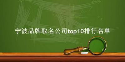 宁波品牌取名公司有哪些（宁波品牌取名公司top10排行名单） 