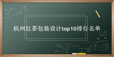 杭州红茶包装设计有哪些（杭州红茶包装设计top10排行名单） 