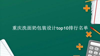 重庆洗面奶包装设计有哪些（重庆洗面奶包装设计top10排行名单） 