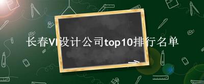 长春VI设计公司有哪些（长春VI设计公司top10排行名单） 