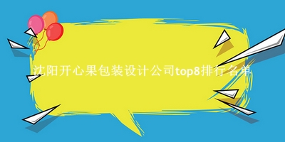 沈阳开心果包装设计公司有哪些（沈阳开心果包装设计公司top8排行名单） 