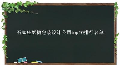 石家庄奶糖包装设计公司有哪些（石家庄奶糖包装设计公司top10排行名单） 