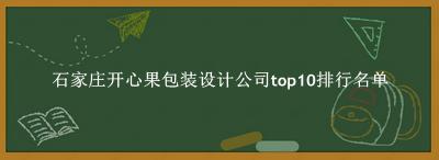 石家庄开心果包装设计公司有哪些（石家庄开心果包装设计公司top10排行名单） 