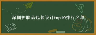 深圳护肤品包装设计有哪些（深圳护肤品包装设计top10排行名单） 