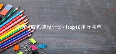 济南阿胶包装设计公司有哪些（济南阿胶包装设计公司top10排行名单） 