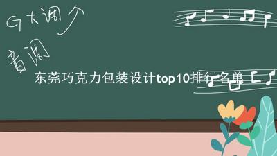 东莞巧克力包装设计有哪些（东莞巧克力包装设计top10排行名单） 