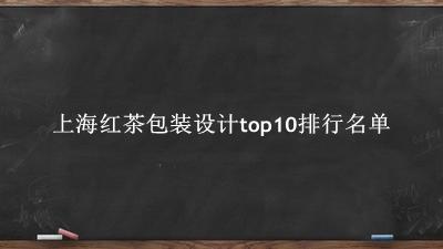 上海红茶包装设计有哪些（上海红茶包装设计top10排行名单） 