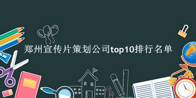 郑州宣传片策划公司有哪些（郑州宣传片策划公司top10排行名单） 