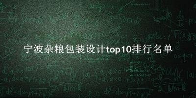 宁波杂粮包装设计有哪些（宁波杂粮包装设计top10排行名单） 