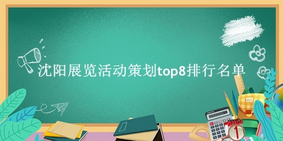 沈阳展览活动策划有哪些(沈阳展览活动策划top8排行名单) 沈阳展览活动策划有哪些(沈阳展览活动策划top8排行名单)