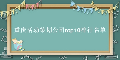 重庆活动策划公司有哪些（重庆活动策划公司top10排行名单） 